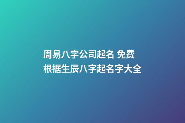 周易八字公司起名 免费根据生辰八字起名字大全-第1张-公司起名-玄机派